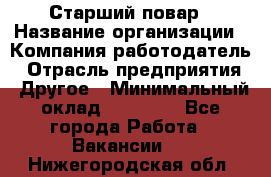 Старший повар › Название организации ­ Компания-работодатель › Отрасль предприятия ­ Другое › Минимальный оклад ­ 18 000 - Все города Работа » Вакансии   . Нижегородская обл.